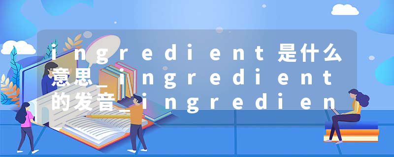 ingredient是什么意思_ingredient的发音_ingredient的用法_ingredient怎么记_ingredient翻译
