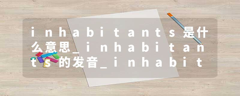 inhabitants是什么意思_inhabitants的发音_inhabitants的用法_inhabitants怎么记_inhabitants翻译