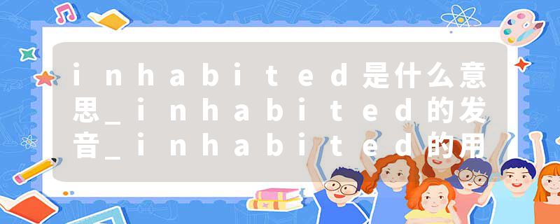 inhabited是什么意思_inhabited的发音_inhabited的用法_inhabited怎么记_inhabited翻译
