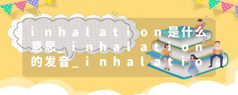 inhalation是什么意思_inhalation的发音_inhalation的用法_inhalation怎么记_inhalation翻译