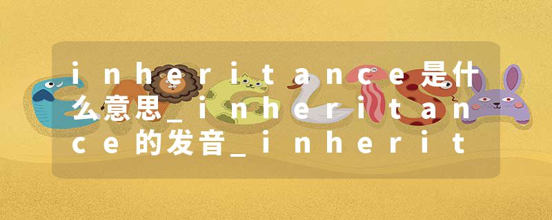 inheritance是什么意思_inheritance的发音_inheritance的用法_inheritance怎么记_inheritance翻译
