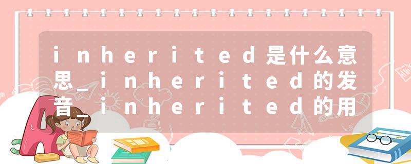 inherited是什么意思_inherited的发音_inherited的用法_inherited怎么记_inherited翻译