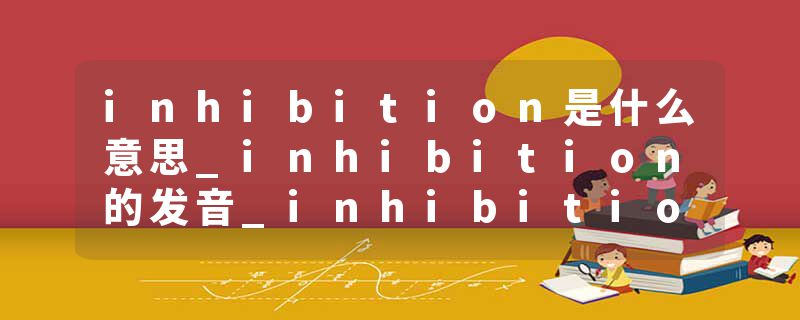 inhibition是什么意思_inhibition的发音_inhibition的用法_inhibition怎么记_inhibition翻译