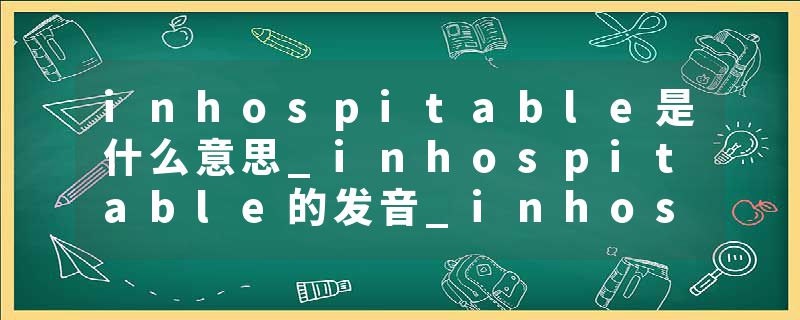 inhospitable是什么意思_inhospitable的发音_inhospitable的用法_inhospitable怎么记_inhospitable翻译