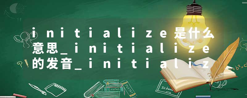 initialize是什么意思_initialize的发音_initialize的用法_initialize怎么记_initialize翻译