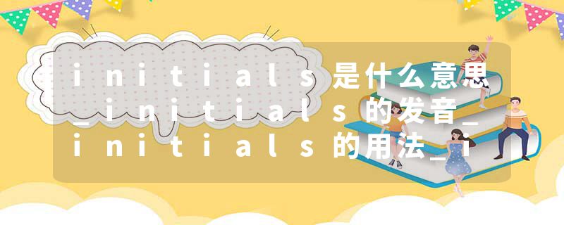 initials是什么意思_initials的发音_initials的用法_initials怎么记_initials翻译