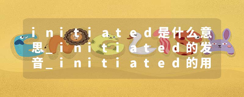 initiated是什么意思_initiated的发音_initiated的用法_initiated怎么记_initiated翻译