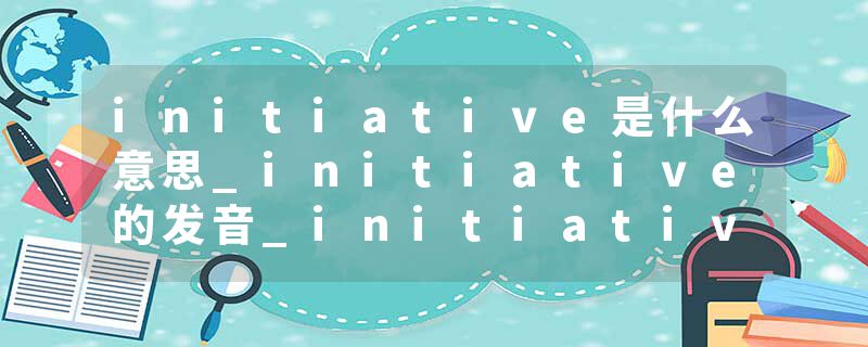 initiative是什么意思_initiative的发音_initiative的用法_initiative怎么记_initiative翻译