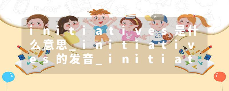 initiatives是什么意思_initiatives的发音_initiatives的用法_initiatives怎么记_initiatives翻译