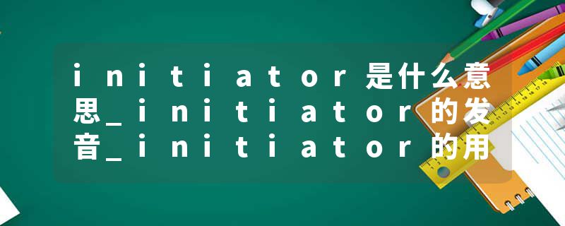 initiator是什么意思_initiator的发音_initiator的用法_initiator怎么记_initiator翻译