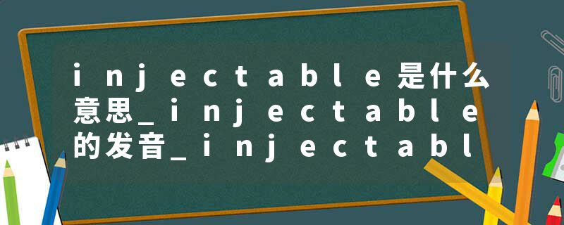 injectable是什么意思_injectable的发音_injectable的用法_injectable怎么记_injectable翻译