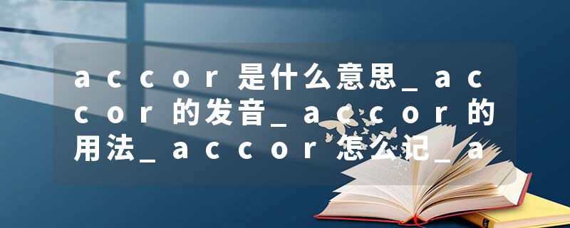 accor是什么意思_accor的发音_accor的用法_accor怎么记_accor翻译