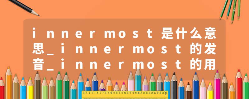 innermost是什么意思_innermost的发音_innermost的用法_innermost怎么记_innermost翻译