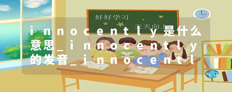 innocently是什么意思_innocently的发音_innocently的用法_innocently怎么记_innocently翻译