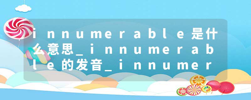 innumerable是什么意思_innumerable的发音_innumerable的用法_innumerable怎么记_innumerable翻译