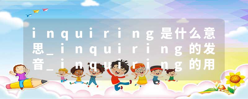 inquiring是什么意思_inquiring的发音_inquiring的用法_inquiring怎么记_inquiring翻译