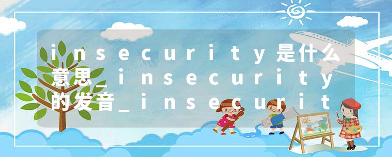 insecurity是什么意思_insecurity的发音_insecurity的用法_insecurity怎么记_insecurity翻译