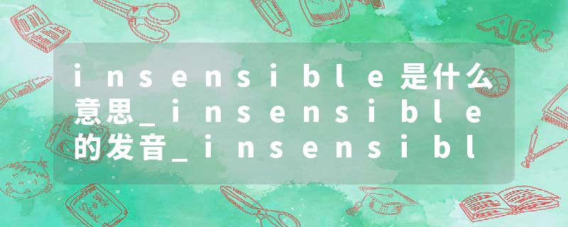 insensible是什么意思_insensible的发音_insensible的用法_insensible怎么记_insensible翻译