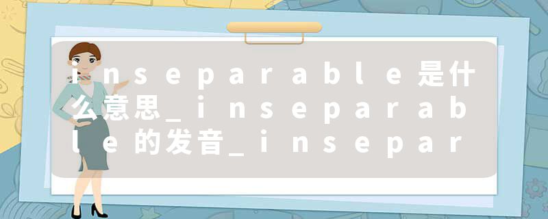 inseparable是什么意思_inseparable的发音_inseparable的用法_inseparable怎么记_inseparable翻译