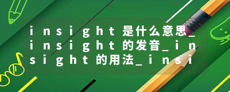 insight是什么意思_insight的发音_insight的用法_insight怎么记_insight翻译