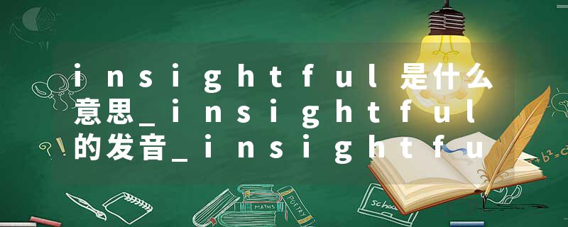 insightful是什么意思_insightful的发音_insightful的用法_insightful怎么记_insightful翻译