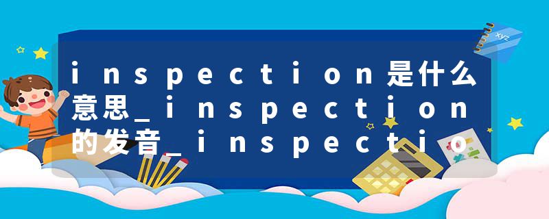 inspection是什么意思_inspection的发音_inspection的用法_inspection怎么记_inspection翻译
