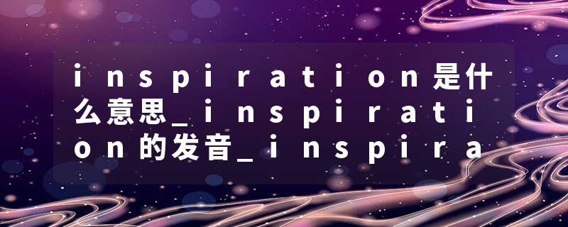 inspiration是什么意思_inspiration的发音_inspiration的用法_inspiration怎么记_inspiration翻译