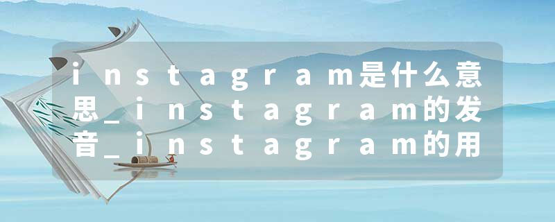 instagram是什么意思_instagram的发音_instagram的用法_instagram怎么记_instagram翻译