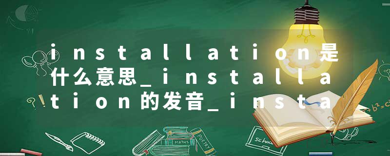 installation是什么意思_installation的发音_installation的用法_installation怎么记_installation翻译