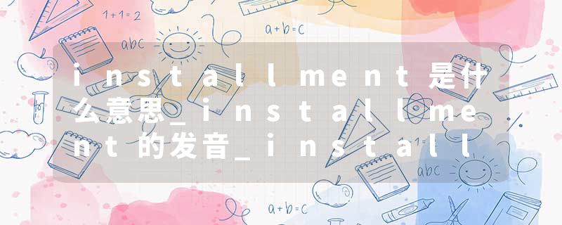 installment是什么意思_installment的发音_installment的用法_installment怎么记_installment翻译