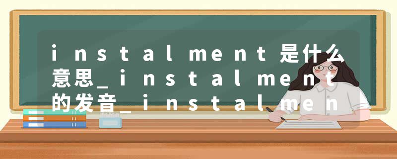 instalment是什么意思_instalment的发音_instalment的用法_instalment怎么记_instalment翻译