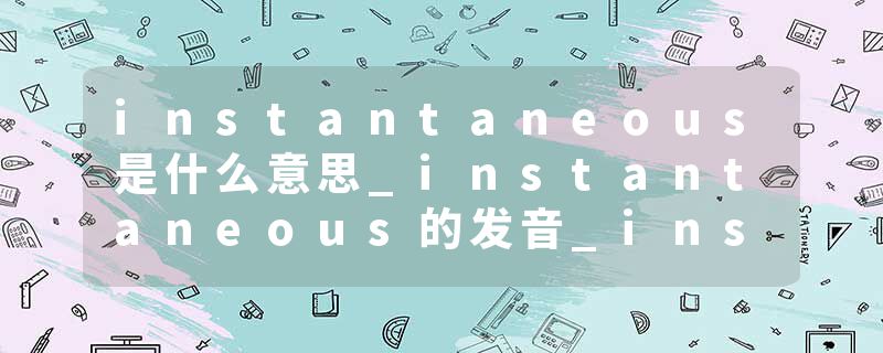 instantaneous是什么意思_instantaneous的发音_instantaneous的用法_instantaneous怎么记_instantaneous翻译