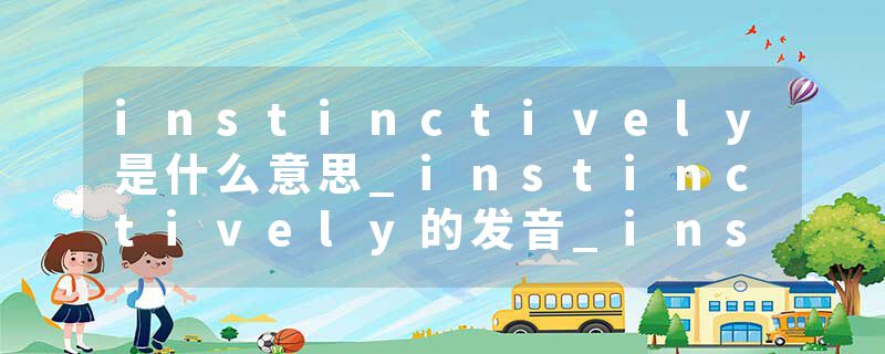 instinctively是什么意思_instinctively的发音_instinctively的用法_instinctively怎么记_instinctively翻译