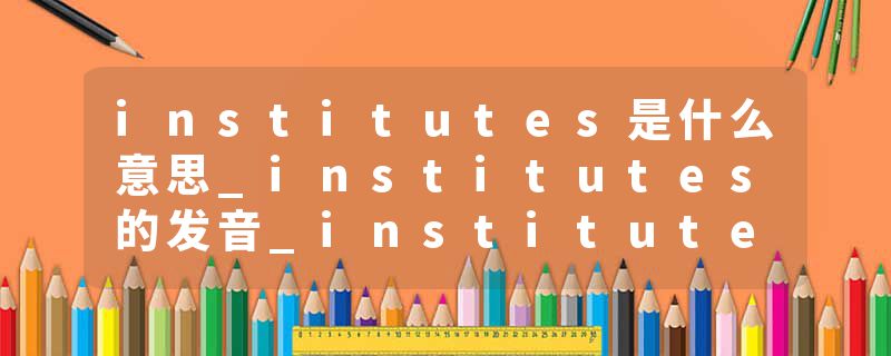 institutes是什么意思_institutes的发音_institutes的用法_institutes怎么记_institutes翻译