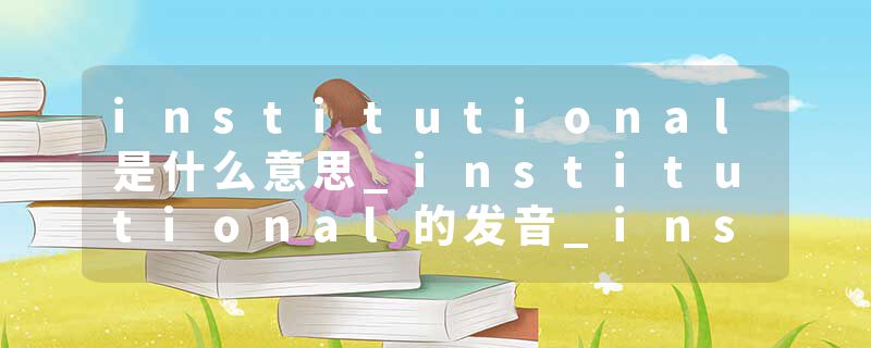 institutional是什么意思_institutional的发音_institutional的用法_institutional怎么记_institutional翻译