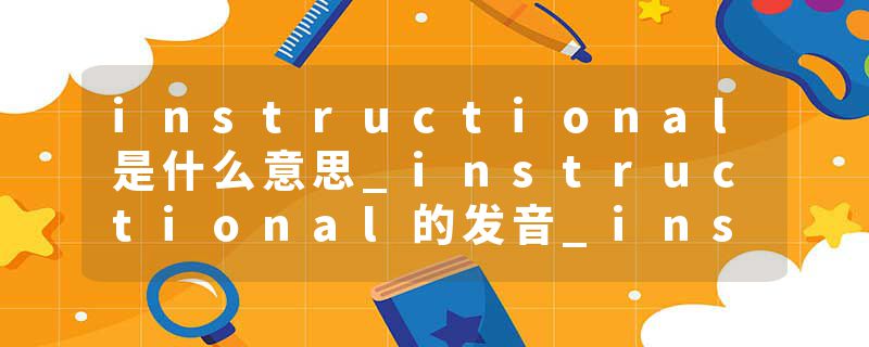 instructional是什么意思_instructional的发音_instructional的用法_instructional怎么记_instructional翻译