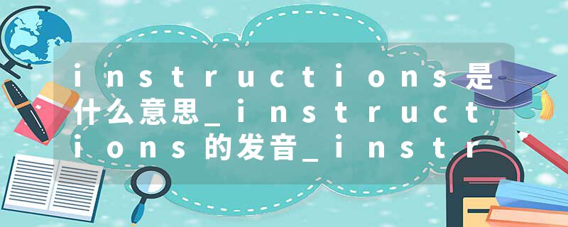instructions是什么意思_instructions的发音_instructions的用法_instructions怎么记_instructions翻译
