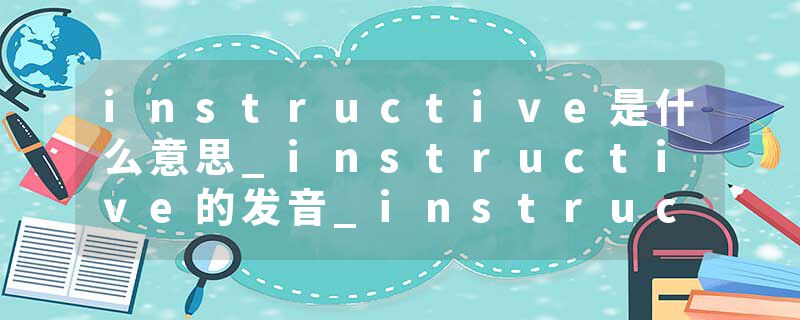 instructive是什么意思_instructive的发音_instructive的用法_instructive怎么记_instructive翻译