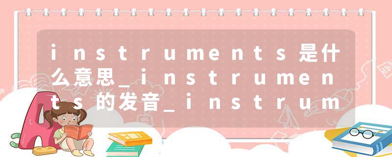 instruments是什么意思_instruments的发音_instruments的用法_instruments怎么记_instruments翻译