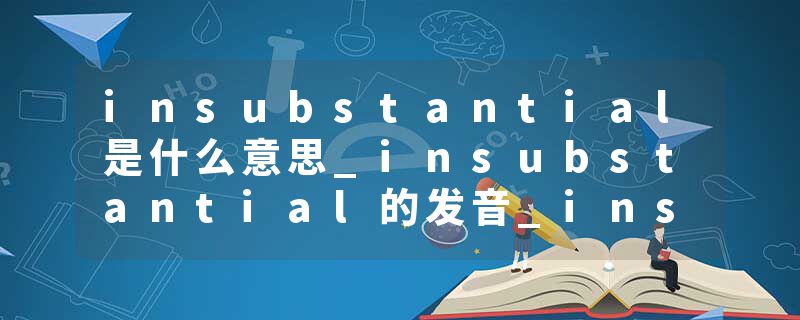 insubstantial是什么意思_insubstantial的发音_insubstantial的用法_insubstantial怎么记_insubstantial翻译