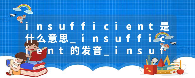 insufficient是什么意思_insufficient的发音_insufficient的用法_insufficient怎么记_insufficient翻译