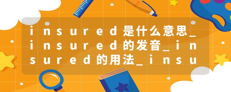 insured是什么意思_insured的发音_insured的用法_insured怎么记_insured翻译