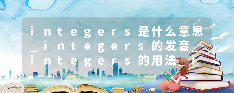 integers是什么意思_integers的发音_integers的用法_integers怎么记_integers翻译