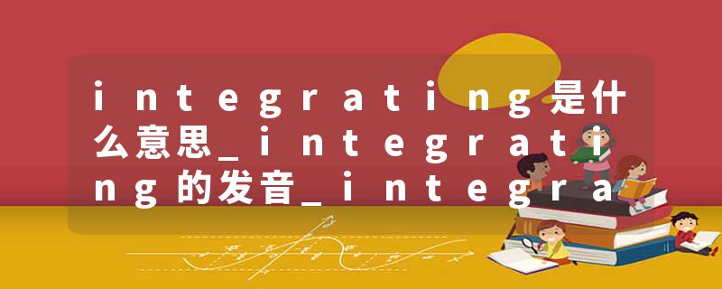 integrating是什么意思_integrating的发音_integrating的用法_integrating怎么记_integrating翻译