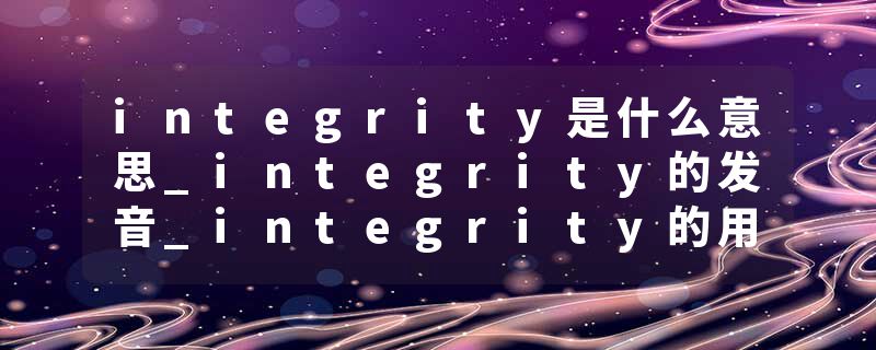 integrity是什么意思_integrity的发音_integrity的用法_integrity怎么记_integrity翻译