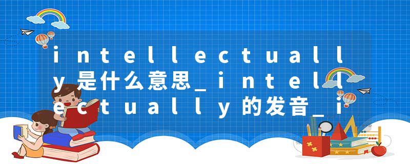intellectually是什么意思_intellectually的发音_intellectually的用法_intellectually怎么记_intellectually翻译