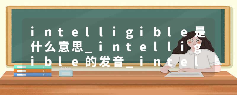 intelligible是什么意思_intelligible的发音_intelligible的用法_intelligible怎么记_intelligible翻译