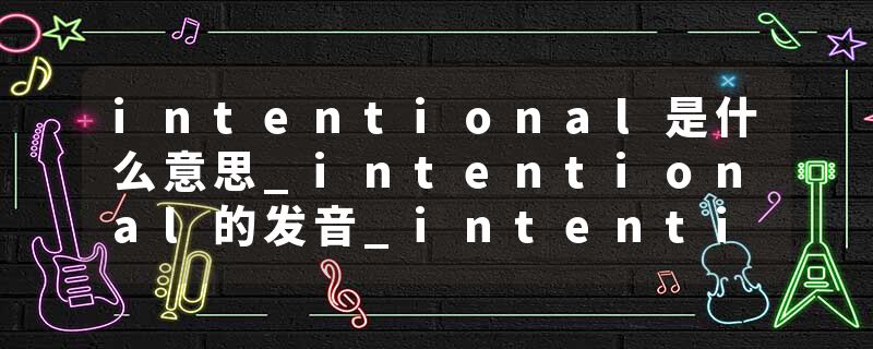 intentional是什么意思_intentional的发音_intentional的用法_intentional怎么记_intentional翻译