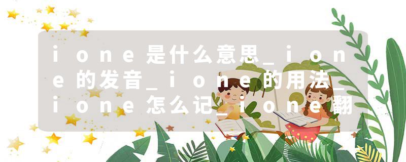 ione是什么意思_ione的发音_ione的用法_ione怎么记_ione翻译