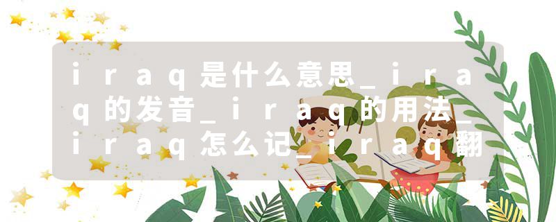 iraq是什么意思_iraq的发音_iraq的用法_iraq怎么记_iraq翻译